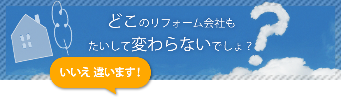 どこのリフォーム会社もたいして変わらないでしょ？いいえ違います！